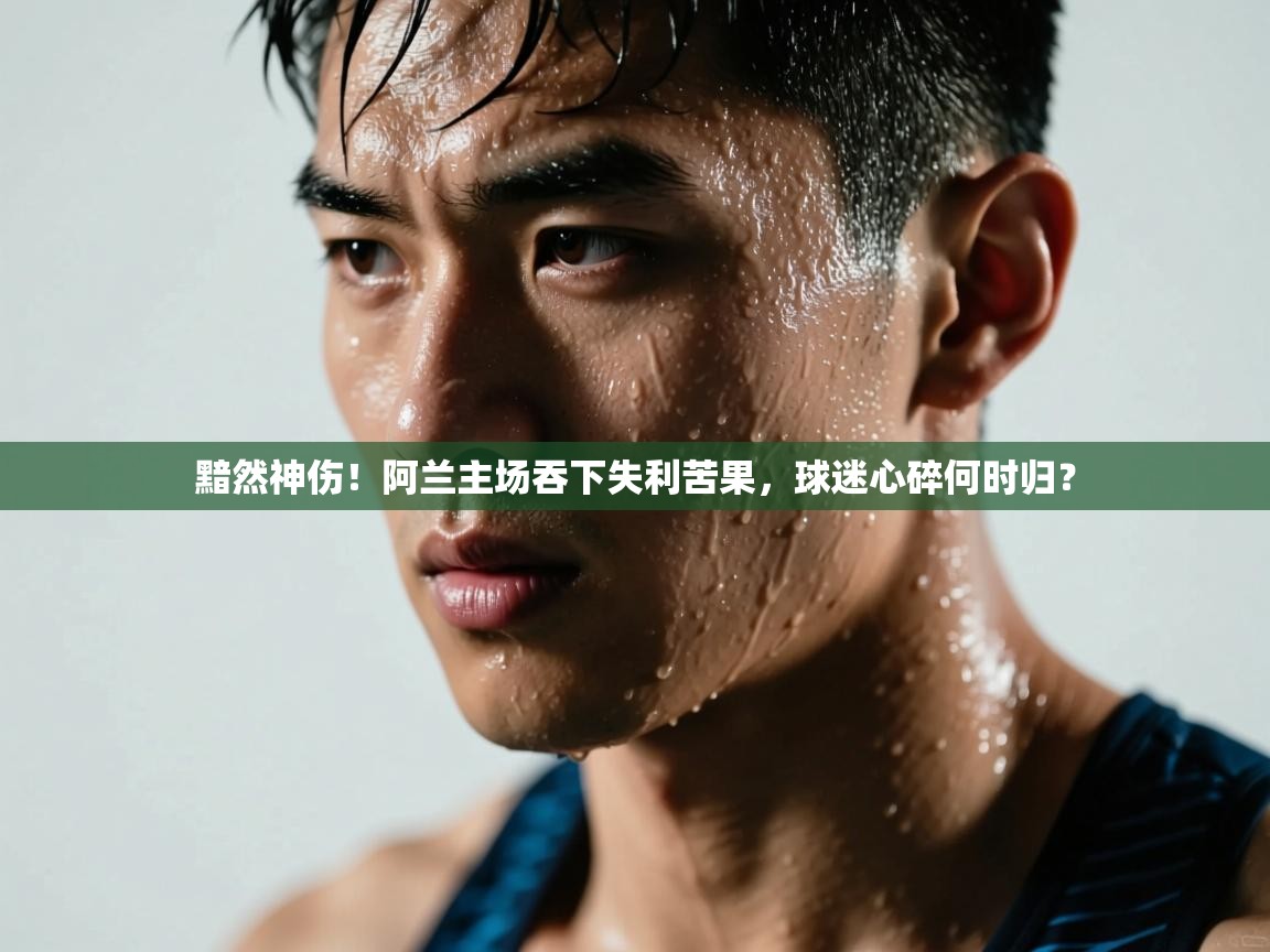 黯然神伤！阿兰主场吞下失利苦果，球迷心碎何时归？  第1张