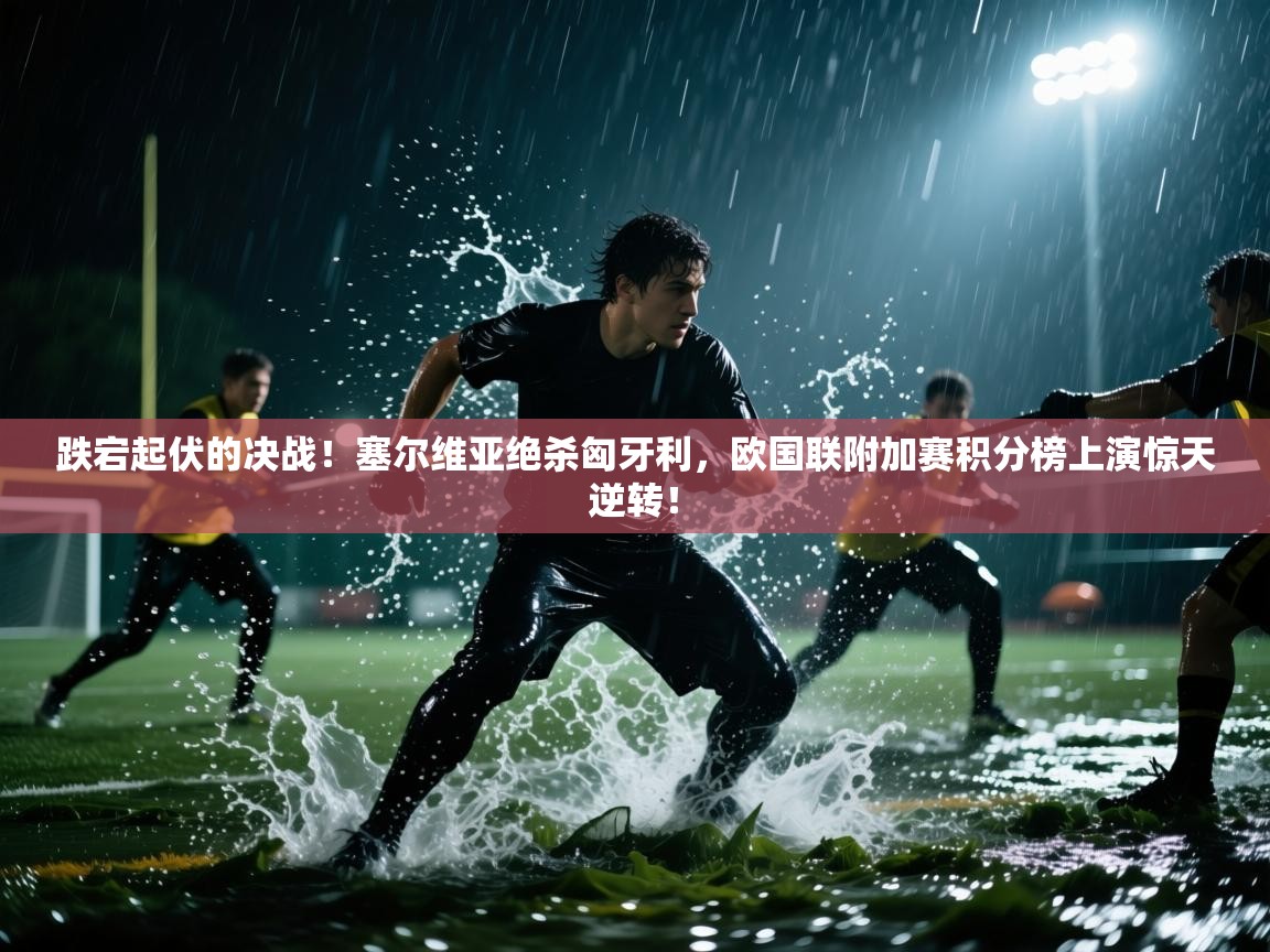 跌宕起伏的决战！塞尔维亚绝杀匈牙利，欧国联附加赛积分榜上演惊天逆转！  第1张