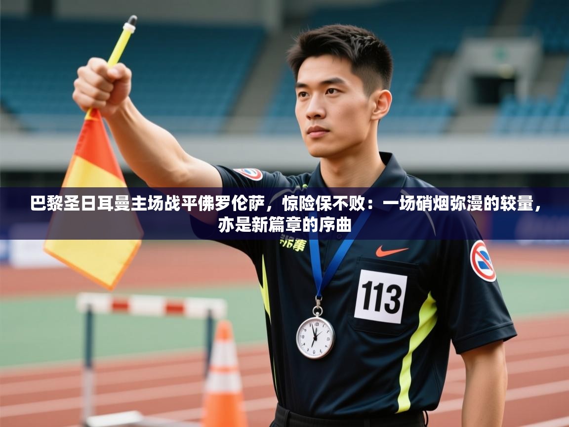 巴黎圣日耳曼主场战平佛罗伦萨，惊险保不败：一场硝烟弥漫的较量，亦是新篇章的序曲