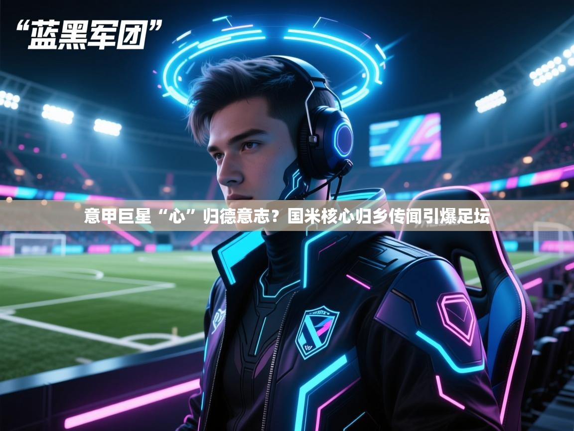 意甲巨星“心”归德意志?国米核心归乡传闻引爆足坛 第2张