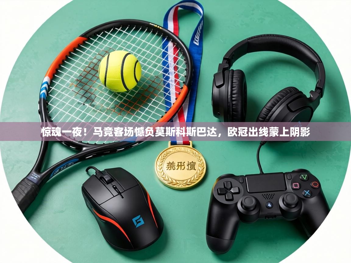 惊魂一夜!马竞客场憾负莫斯科斯巴达,欧冠出线蒙上阴影 第2张