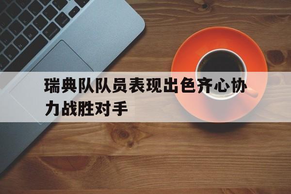爱游戏亚洲官网-关于瑞典队队员表现出色齐心协力战胜对手的信息